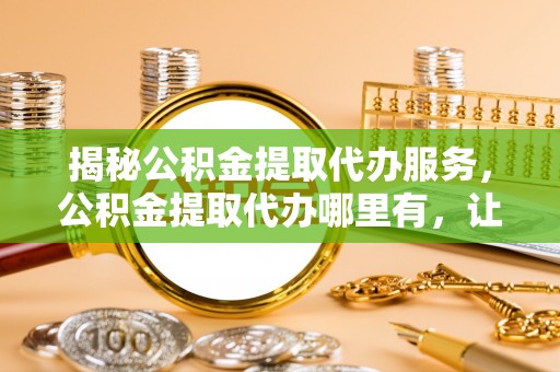 机会揭秘公积金提取代办服务，公积金提取代办哪里有，让你省时省心的解决方案