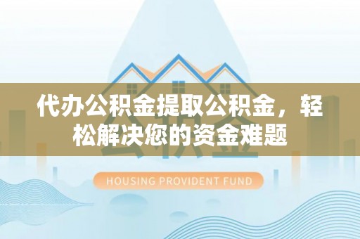 机会代办公积金提取公积金，轻松解决您的资金难题