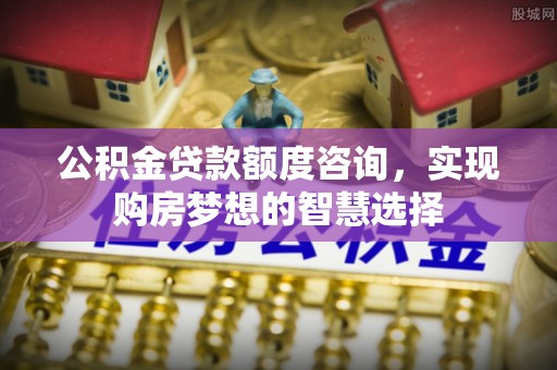 机会公积金贷款额度咨询，实现购房梦想的智慧选择
