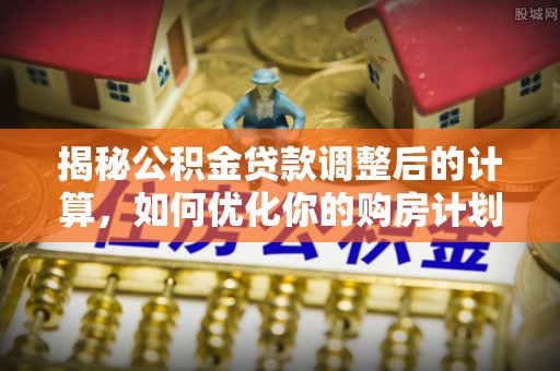 机会揭秘公积金贷款调整后的计算，如何优化你的购房计划
