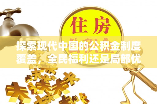 机会探索现代中国的公积金制度覆盖，全民福利还是局部优势？