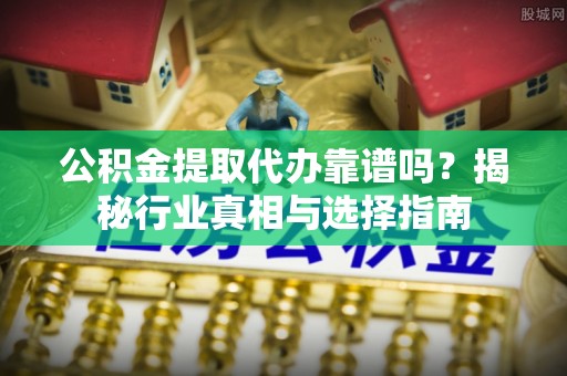 机会公积金提取代办靠谱吗？揭秘行业真相与选择指南