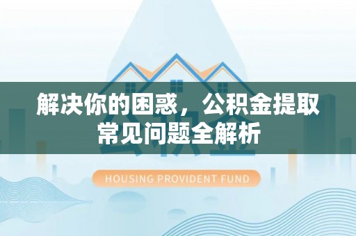 机会解决你的困惑，公积金提取常见问题全解析