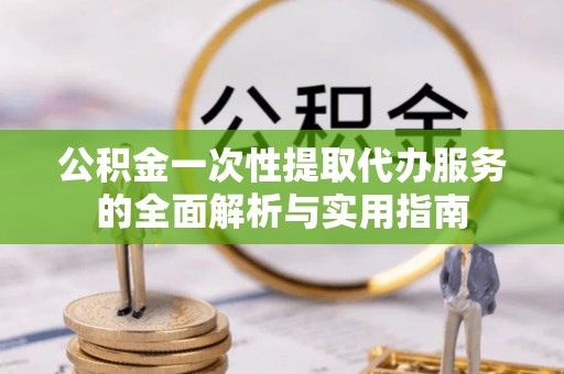 机会公积金一次性提取代办服务的全面解析与实用指南