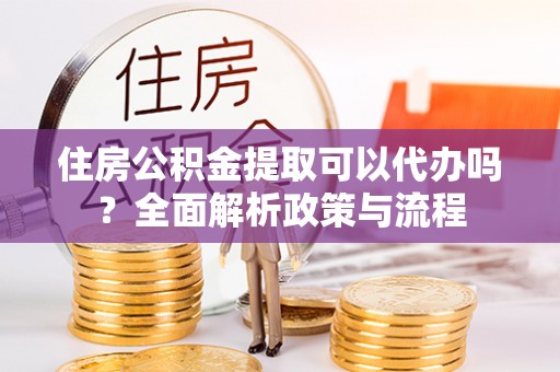 机会住房公积金提取可以代办吗？全面解析政策与流程