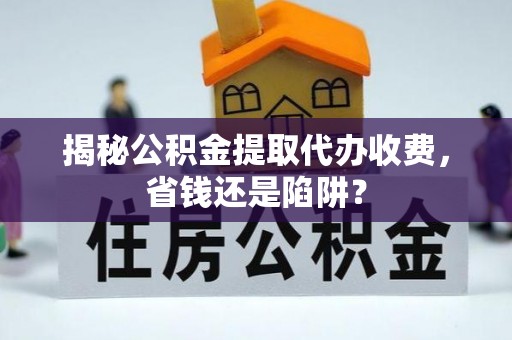 机会揭秘公积金提取代办收费，省钱还是陷阱？