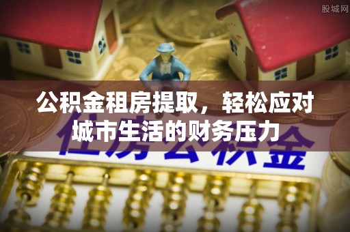 机会公积金租房提取，轻松应对城市生活的财务压力