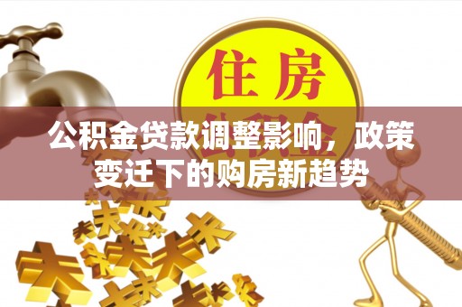 机会公积金贷款调整影响，政策变迁下的购房新趋势