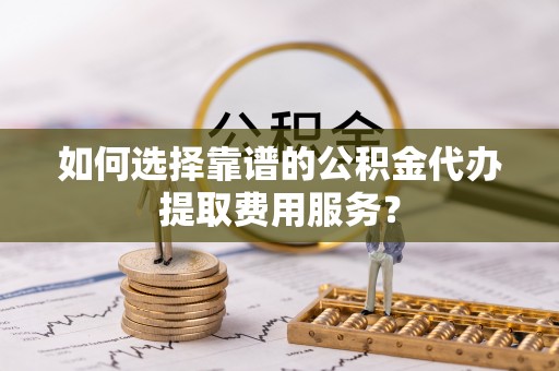 机会如何选择靠谱的公积金代办提取费用服务？