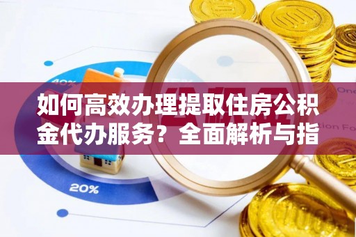 机会如何高效办理提取住房公积金代办服务？全面解析与指南