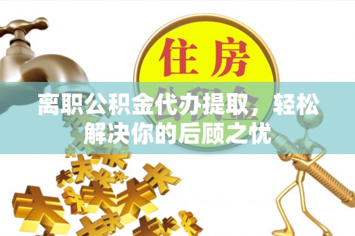 机会离职公积金代办提取，轻松解决你的后顾之忧