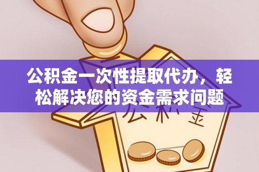 机会公积金一次性提取代办，轻松解决您的资金需求问题
