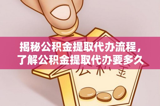 机会揭秘公积金提取代办流程，了解公积金提取代办要多久的关键因素
