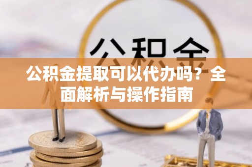 机会公积金提取可以代办吗？全面解析与操作指南