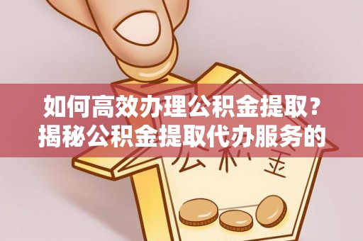 机会如何高效办理公积金提取？揭秘公积金提取代办服务的优势与注意事项