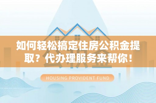 机会如何轻松搞定住房公积金提取？代办理服务来帮你！