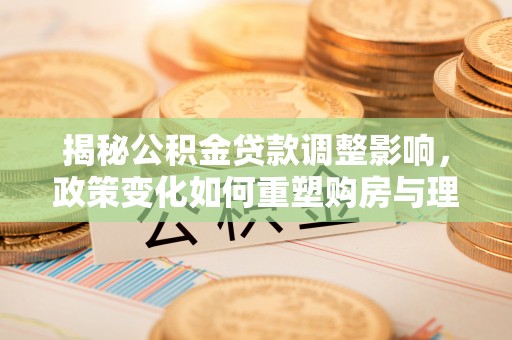 机会揭秘公积金贷款调整影响，政策变化如何重塑购房与理财规划
