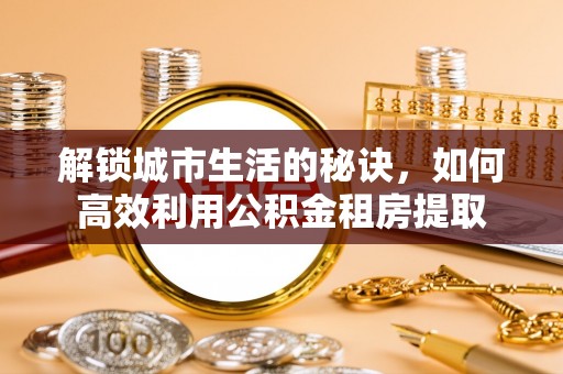 机会解锁城市生活的秘诀，如何高效利用公积金租房提取