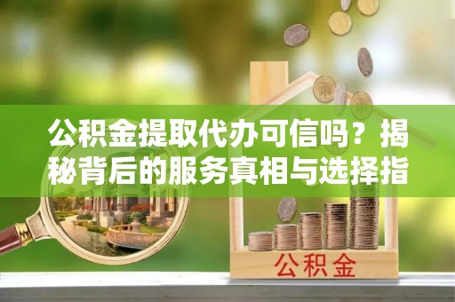 机会公积金提取代办可信吗？揭秘背后的服务真相与选择指南