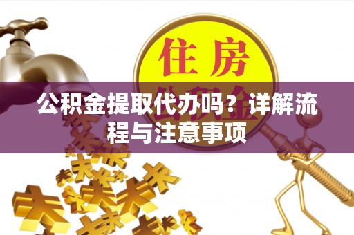 机会公积金提取代办吗？详解流程与注意事项