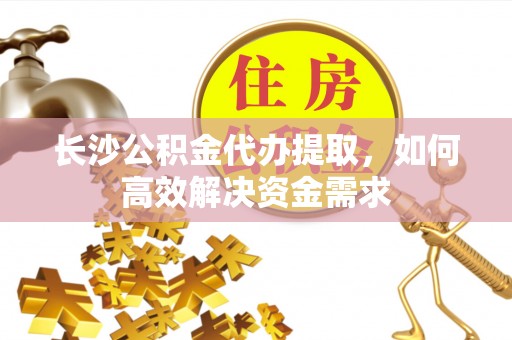 机会长沙公积金代办提取，如何高效解决资金需求