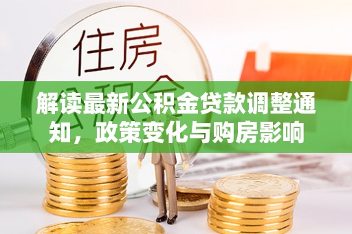 机会解读最新公积金贷款调整通知，政策变化与购房影响