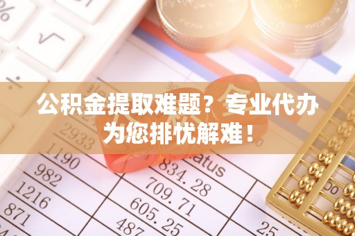 机会公积金提取难题？专业代办为您排忧解难！