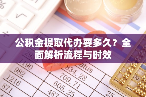 机会公积金提取代办要多久？全面解析流程与时效