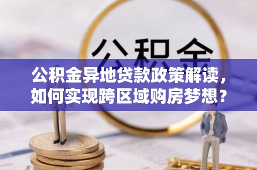 机会公积金异地贷款政策解读，如何实现跨区域购房梦想？