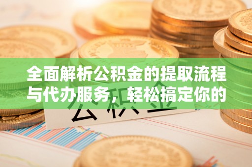 机会全面解析公积金的提取流程与代办服务，轻松搞定你的公积金咨询代办提取