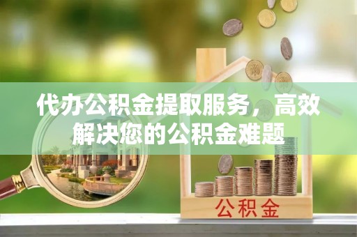 机会代办公积金提取服务，高效解决您的公积金难题