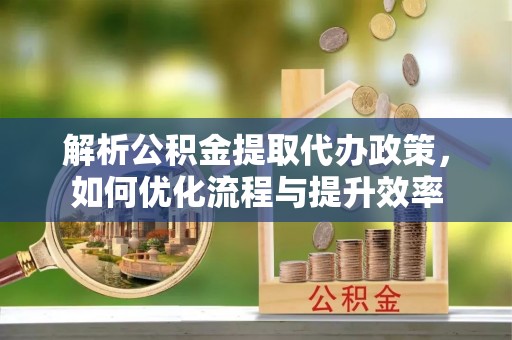 机会解析公积金提取代办政策，如何优化流程与提升效率