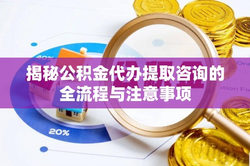 机会揭秘公积金代办提取咨询的全流程与注意事项