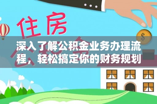 机会深入了解公积金业务办理流程，轻松搞定你的财务规划