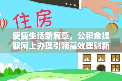 机会便捷生活新篇章，公积金提取网上办理引领高效理财新趋势