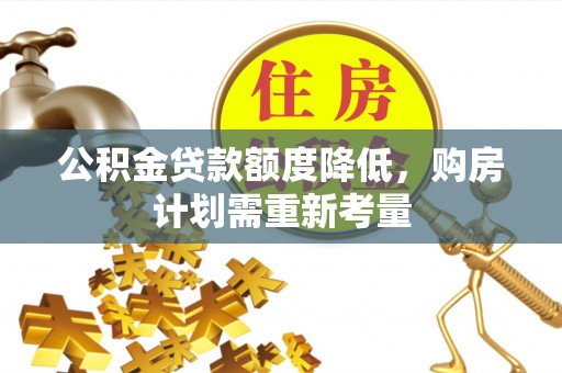 机会公积金贷款额度降低，购房计划需重新考量