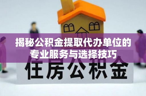 机会揭秘公积金提取代办单位的专业服务与选择技巧