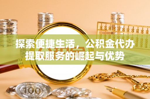 机会探索便捷生活，公积金代办提取服务的崛起与优势