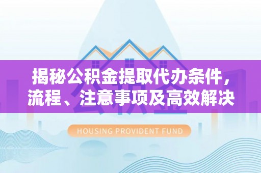 机会揭秘公积金提取代办条件，流程、注意事项及高效解决方案