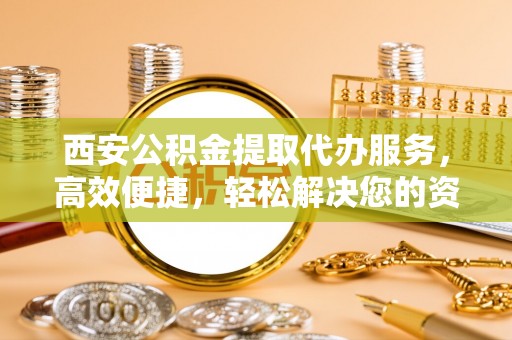 机会西安公积金提取代办服务，高效便捷，轻松解决您的资金需求
