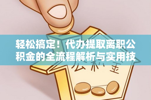 机会轻松搞定！代办提取离职公积金的全流程解析与实用技巧