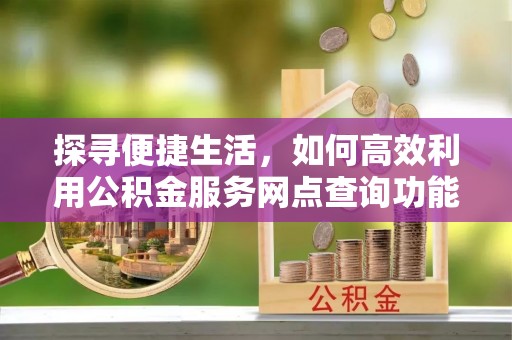 机会探寻便捷生活，如何高效利用公积金服务网点查询功能