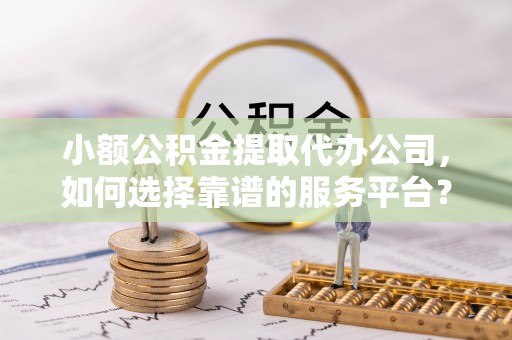 机会小额公积金提取代办公司，如何选择靠谱的服务平台？