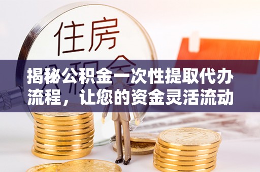 机会揭秘公积金一次性提取代办流程，让您的资金灵活流动
