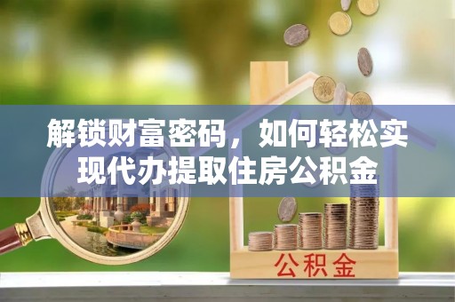 机会解锁财富密码，如何轻松实现代办提取住房公积金