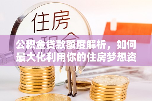 机会公积金贷款额度解析，如何最大化利用你的住房梦想资金