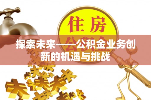机会探索未来——公积金业务创新的机遇与挑战
