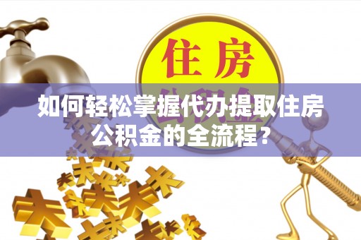 机会如何轻松掌握代办提取住房公积金的全流程？