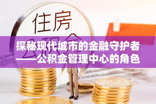 机会探秘现代城市的金融守护者——公积金管理中心的角色与使命