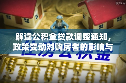 机会解读公积金贷款调整通知，政策变动对购房者的影响与应对策略